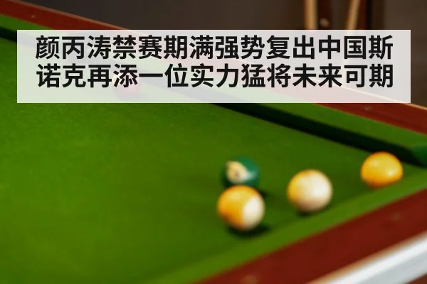 颜丙涛禁赛期满强势复出中国斯诺克再添一位实力猛将未来可期