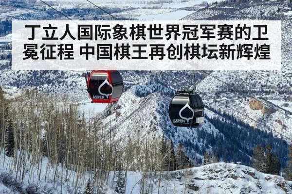 丁立人国际象棋世界冠军赛的卫冕征程 中国棋王再创棋坛新辉煌