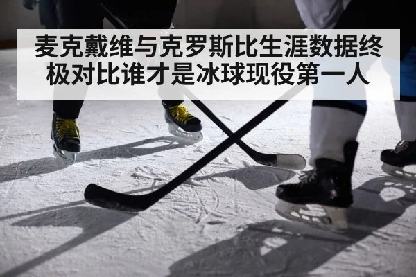 麦克戴维与克罗斯比生涯数据终极对比谁才是冰球现役第一人
