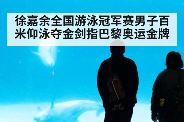 徐嘉余全国游泳冠军赛男子百米仰泳夺金剑指巴黎奥运金牌