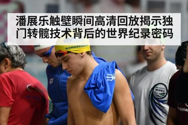 潘展乐触壁瞬间高清回放揭示独门转髋技术背后的世界纪录密码